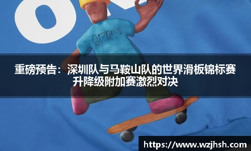 重磅预告：深圳队与马鞍山队的世界滑板锦标赛升降级附加赛激烈对决