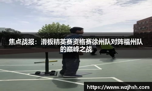 焦点战报：滑板精英赛资格赛徐州队对阵福州队的巅峰之战