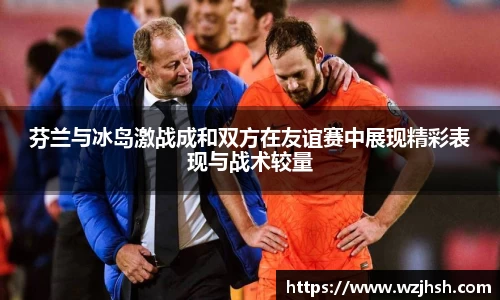 芬兰与冰岛激战成和双方在友谊赛中展现精彩表现与战术较量
