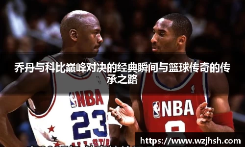 乔丹与科比巅峰对决的经典瞬间与篮球传奇的传承之路