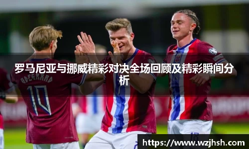 罗马尼亚与挪威精彩对决全场回顾及精彩瞬间分析